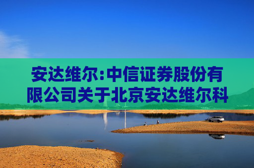 安达维尔:中信证券股份有限公司关于北京安达维尔科技股份有限公司2024年度向特定对象发行人民币普通股（A股）股票之上市保荐书（修订稿）