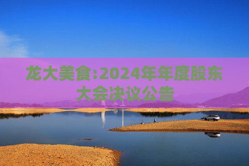 龙大美食:2024年年度股东大会决议公告