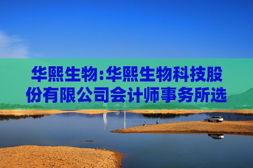 华熙生物:华熙生物科技股份有限公司会计师事务所选聘制度（2025年5月修订）