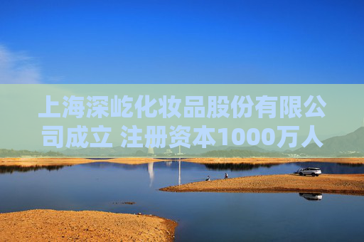 上海深屹化妆品股份有限公司成立 注册资本1000万人民币