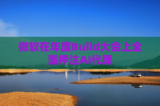 微软在年度Build大会上全面押注AI代理