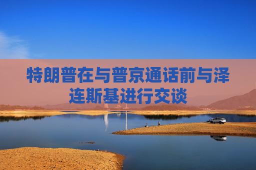 特朗普在与普京通话前与泽连斯基进行交谈