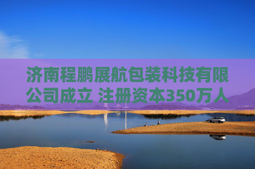 济南程鹏展航包装科技有限公司成立 注册资本350万人民币