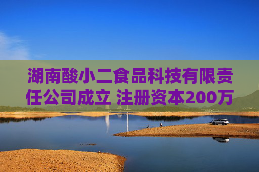 湖南酸小二食品科技有限责任公司成立 注册资本200万人民币