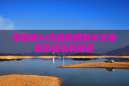 苹果把AI功能拓展到中文等更多语言和地区