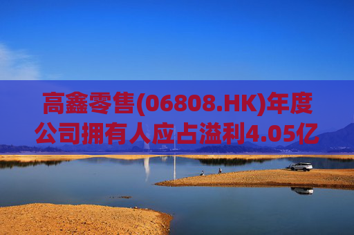 高鑫零售(06808.HK)年度公司拥有人应占溢利4.05亿元 同比扭亏为盈