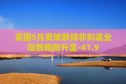 美国5月费城联储非制造业指数略微升至-41.9