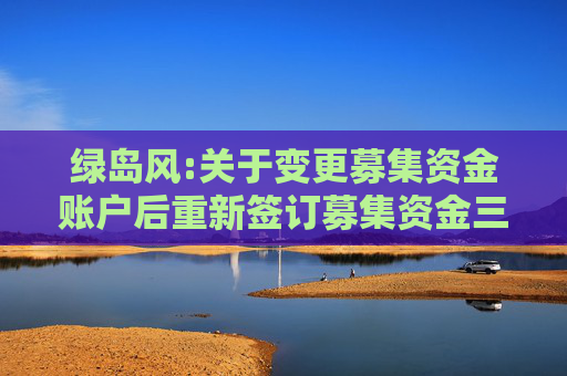 绿岛风:关于变更募集资金账户后重新签订募集资金三方监管协议的公告