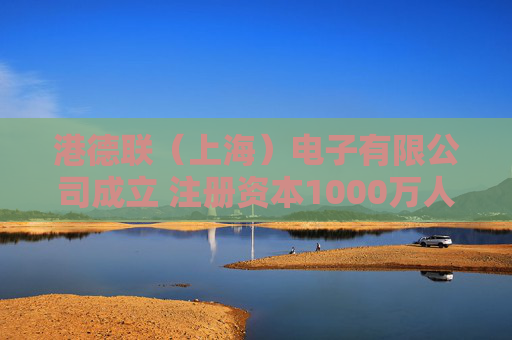 港德联（上海）电子有限公司成立 注册资本1000万人民币