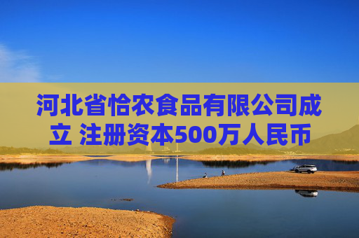 河北省恰农食品有限公司成立 注册资本500万人民币