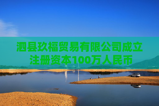 泗县玖福贸易有限公司成立 注册资本100万人民币