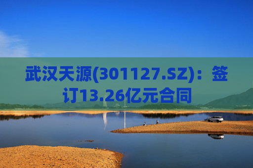 武汉天源(301127.SZ)：签订13.26亿元合同
