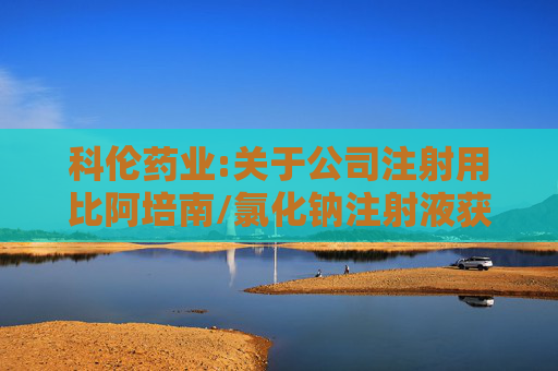科伦药业:关于公司注射用比阿培南/氯化钠注射液获得药品注册批准的公告
