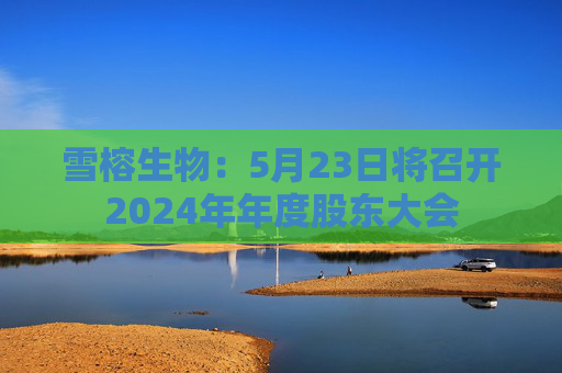 雪榕生物：5月23日将召开2024年年度股东大会