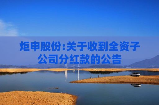 炬申股份:关于收到全资子公司分红款的公告