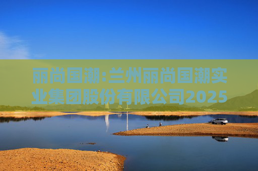 丽尚国潮:兰州丽尚国潮实业集团股份有限公司2025年员工持股计划（草案）摘要