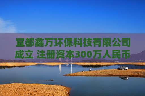 宜都鑫万环保科技有限公司成立 注册资本300万人民币
