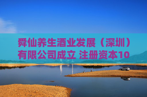舜仙养生酒业发展（深圳）有限公司成立 注册资本1000万人民币