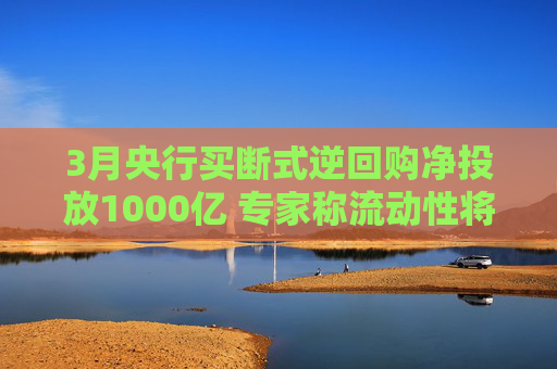 3月央行买断式逆回购净投放1000亿 专家称流动性将趋宽松