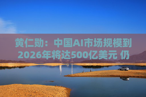 黄仁勋：中国AI市场规模到2026年将达500亿美元 仍是英伟达巨大机会