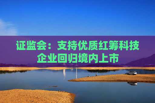 证监会：支持优质红筹科技企业回归境内上市  第1张