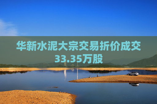 华新水泥大宗交易折价成交33.35万股