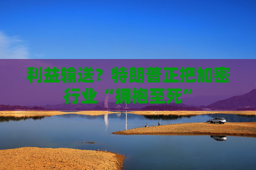 利益输送？特朗普正把加密行业“拥抱至死”