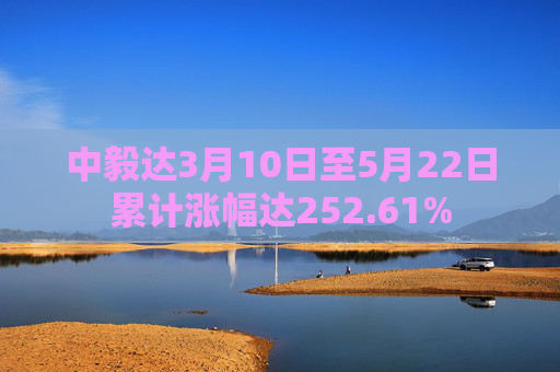 中毅达3月10日至5月22日累计涨幅达252.61%