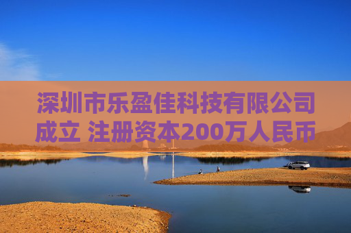 深圳市乐盈佳科技有限公司成立 注册资本200万人民币