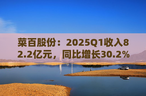 菜百股份：2025Q1收入82.2亿元，同比增长30.2%
