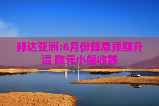 邦达亚洲:6月份降息预期升温 欧元小幅收跌