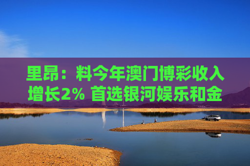 里昂：料今年澳门博彩收入增长2% 首选银河娱乐和金沙中国
