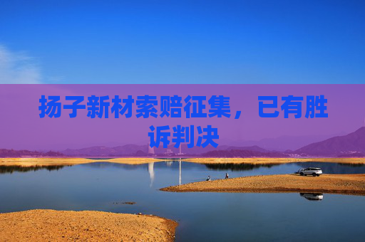 扬子新材索赔征集，已有胜诉判决