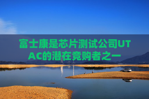 富士康是芯片测试公司UTAC的潜在竞购者之一
