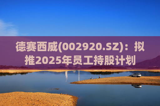 德赛西威(002920.SZ)：拟推2025年员工持股计划
