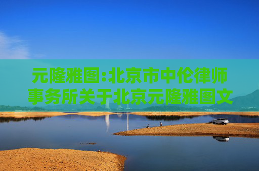 元隆雅图:北京市中伦律师事务所关于北京元隆雅图文化传播股份有限公司2024年年度股东大会的法律意见书