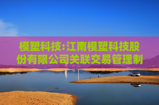 模塑科技:江南模塑科技股份有限公司关联交易管理制度（2025年5月修订）