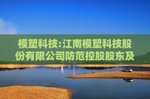 模塑科技:江南模塑科技股份有限公司防范控股股东及其他关联方资金占用管理制度（2025年5月修订）