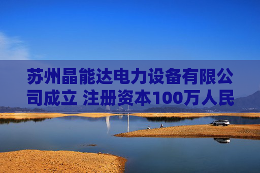 苏州晶能达电力设备有限公司成立 注册资本100万人民币