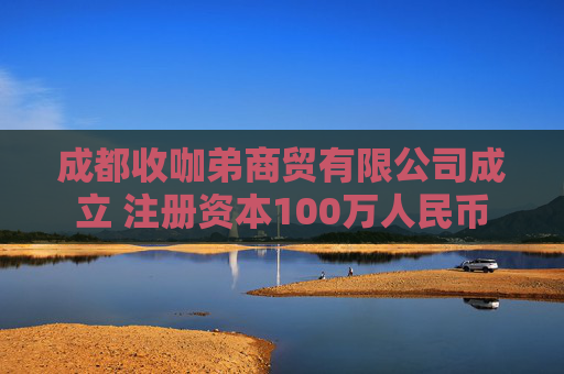 成都收咖弟商贸有限公司成立 注册资本100万人民币
