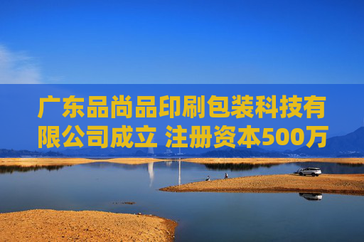 广东品尚品印刷包装科技有限公司成立 注册资本500万人民币