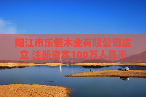 阳江市乐恒木业有限公司成立 注册资本100万人民币