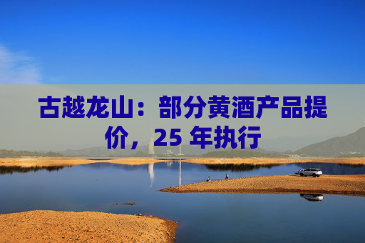 古越龙山：部分黄酒产品提价，25 年执行  第1张