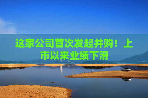 这家公司首次发起并购！上市以来业绩下滑
