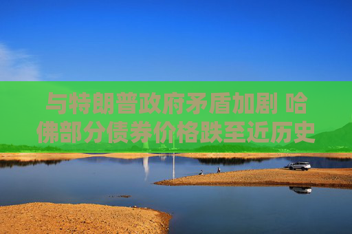 与特朗普政府矛盾加剧 哈佛部分债券价格跌至近历史低点