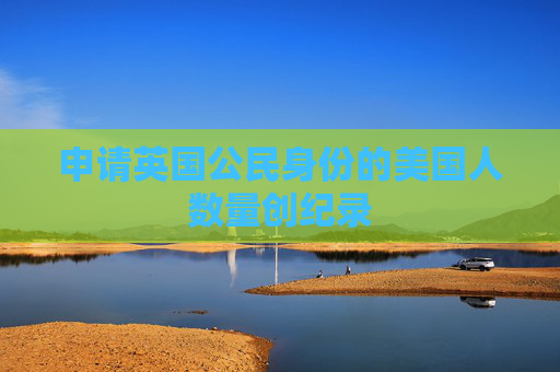 申请英国公民身份的美国人数量创纪录