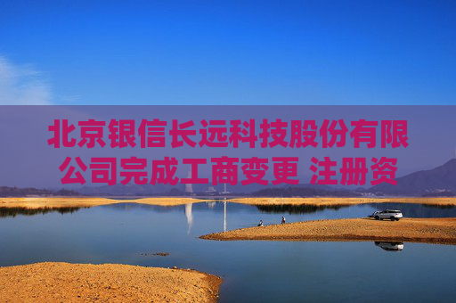 北京银信长远科技股份有限公司完成工商变更 注册资本增至33631万元