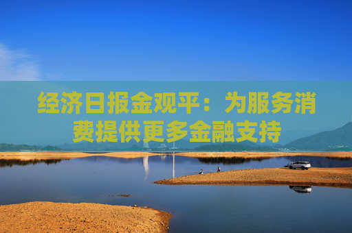 经济日报金观平：为服务消费提供更多金融支持