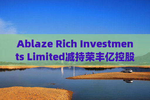 Ablaze Rich Investments Limited减持荣丰亿控股(03683)7500股 每股作价约0.11港元