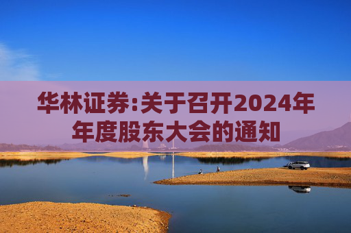 华林证券:关于召开2024年年度股东大会的通知  第1张